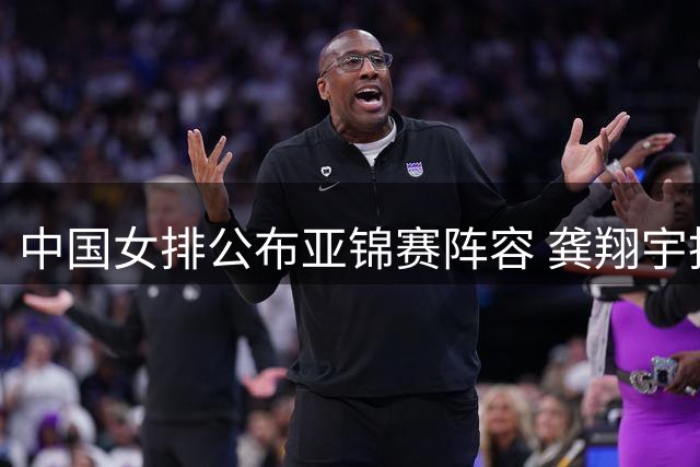 中国女排公布亚锦赛阵容 龚翔宇担任队长