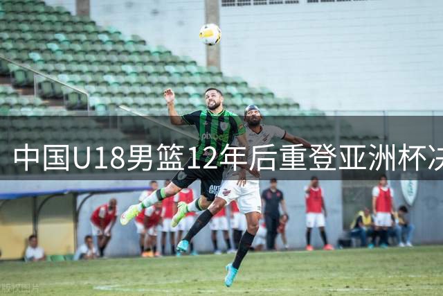 中国U18男篮12年后重登亚洲杯决赛舞台