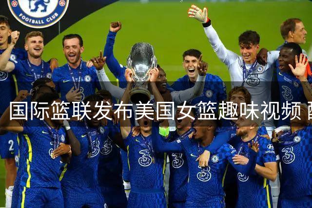 国际篮联发布美国女篮趣味视频 配文引热议