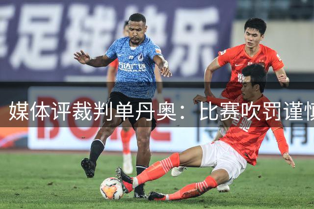 媒体评裁判单丹奥：比赛吹罚谨慎稳健显专业