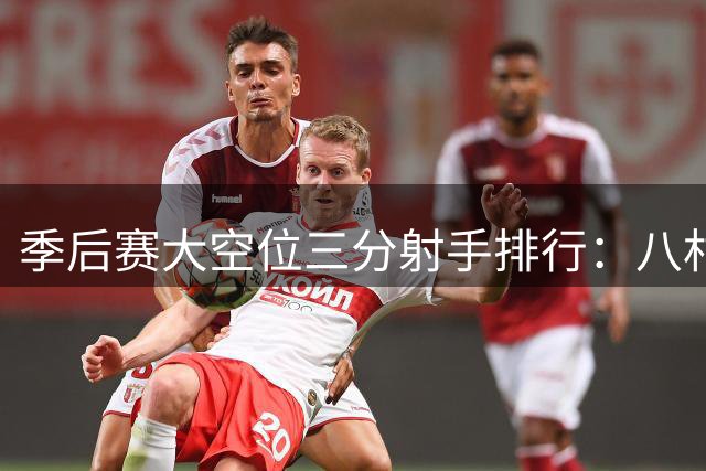 季后赛大空位三分射手排行：八村塁领衔众将