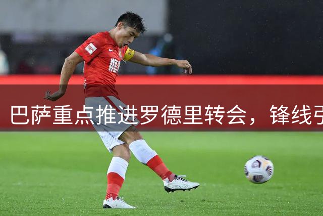 巴萨重点推进罗德里转会，锋线引援将延后处理