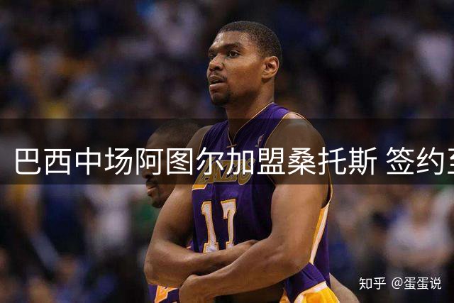 巴西中场阿图尔加盟桑托斯 签约至2026年末