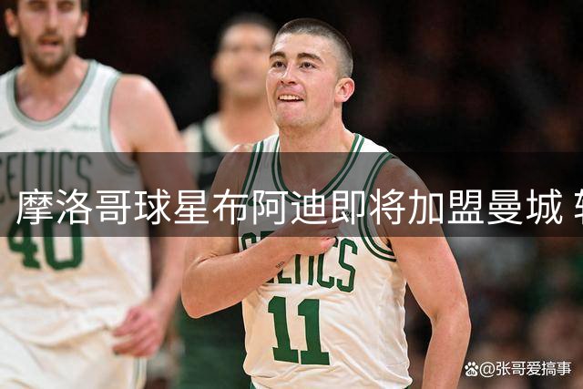 摩洛哥球星布阿迪即将加盟曼城 转会费破亿欧元