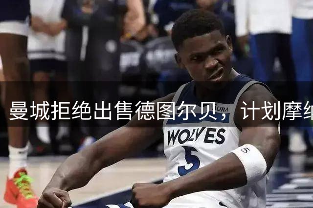 曼城拒绝出售德图尔贝，计划摩纳哥历练两年后召回