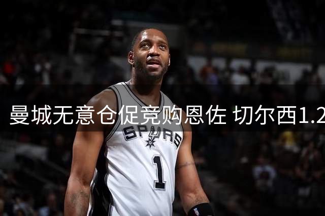 曼城无意仓促竞购恩佐 切尔西1.2亿标价恐致交易流产
