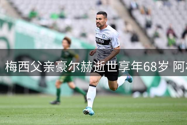梅西父亲豪尔赫逝世享年68岁 阿根廷足坛全面启动哀悼仪式