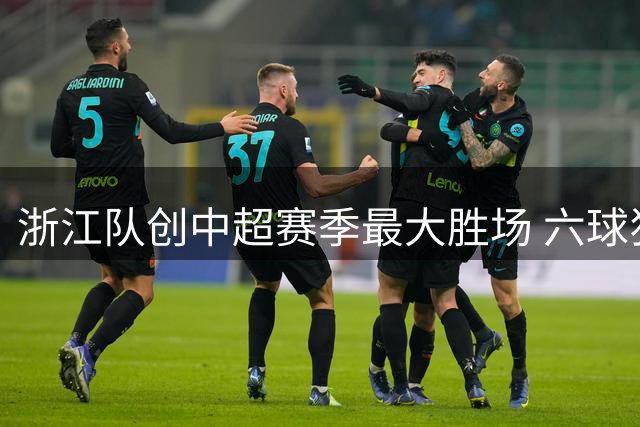 浙江队创中超赛季最大胜场 六球狂扫云南队