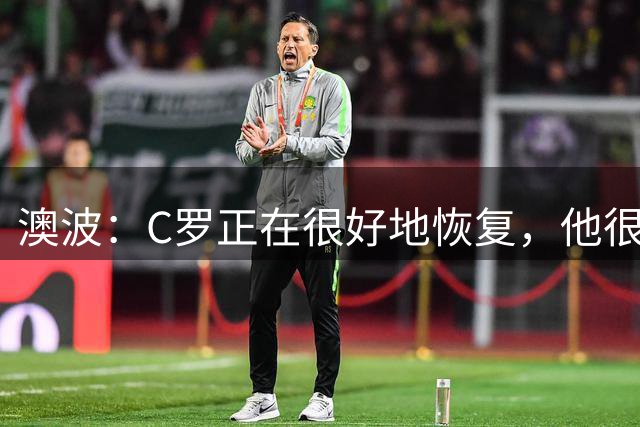 澳波：C罗正在很好地恢复，他很快就会回归参加比赛