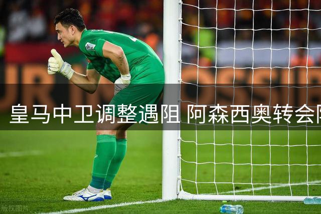 皇马中卫调整遇阻 阿森西奥转会陷僵局