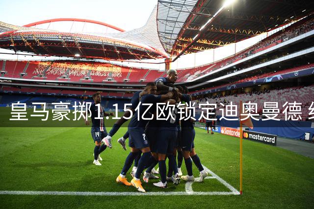 皇马豪掷1.15亿欧锁定迪奥曼德 经纪人纠纷致交易波折