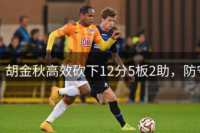 胡金秋高效砍下12分5板2助，防守端贡献3次抢断