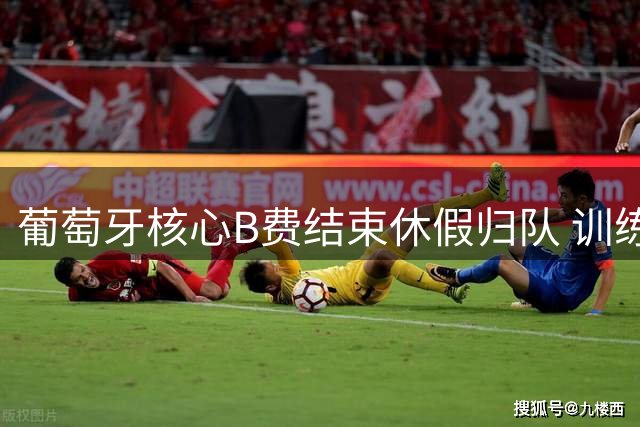 葡萄牙核心B费结束休假归队 训练基地笑容满面备战新赛季