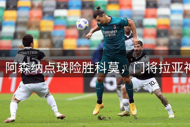 阿森纳点球险胜科莫，门将拉亚神勇扑点