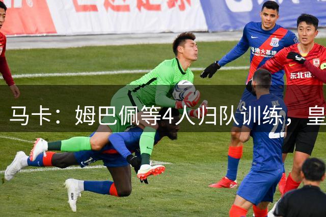 马卡：姆巴佩等4人归队训练，皇马只差贝林厄姆阵容就将齐整