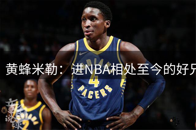 黄蜂米勒：进NBA相处至今的好兄弟被送走很伤心 三球被媒体污名了