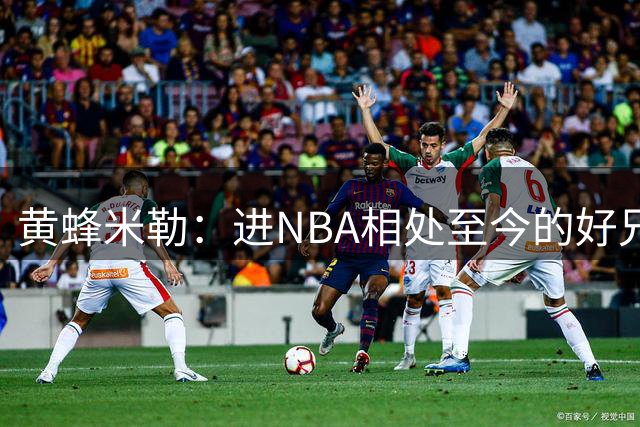 黄蜂米勒：进NBA相处至今的好兄弟被送走很伤心 三球被媒体污名了