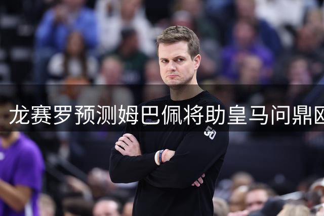 龙赛罗预测姆巴佩将助皇马问鼎欧冠西甲