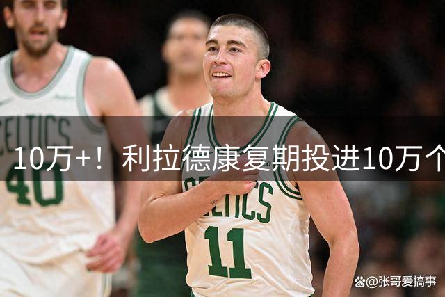 10万+！利拉德康复期投进10万个三分球，每天早起康复加练