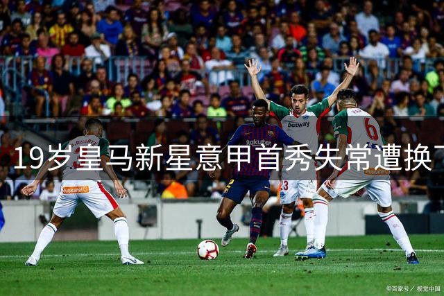 19岁皇马新星意甲首秀失常遭换下 替补席怒砸水瓶