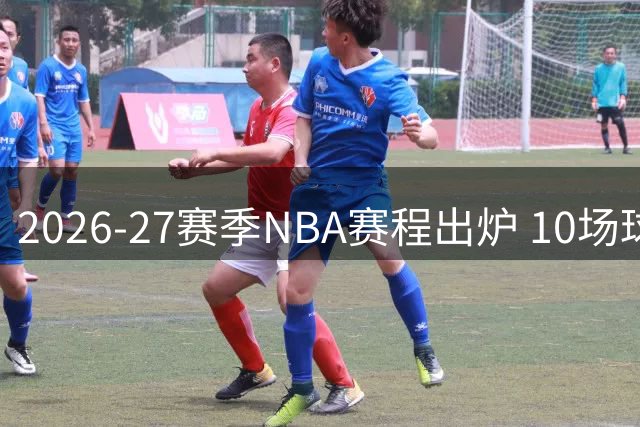 2026-27赛季NBA赛程出炉 10场球星回归战引关注 全美直播场次分布揭晓